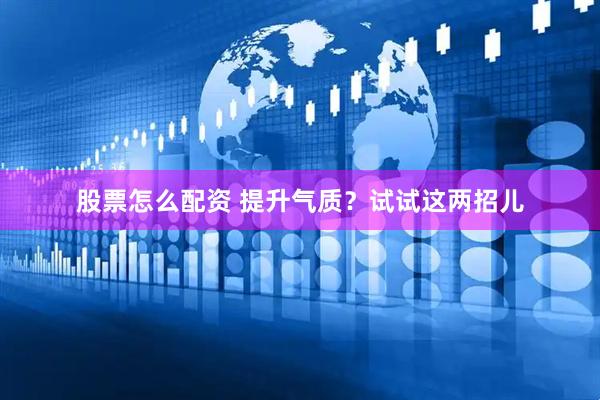 股票怎么配资 提升气质？试试这两招儿