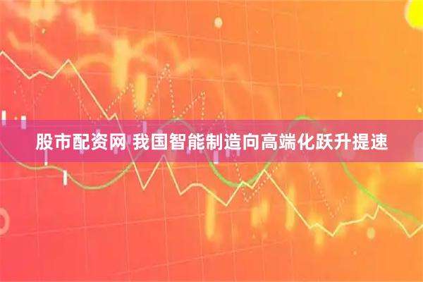 股市配资网 我国智能制造向高端化跃升提速