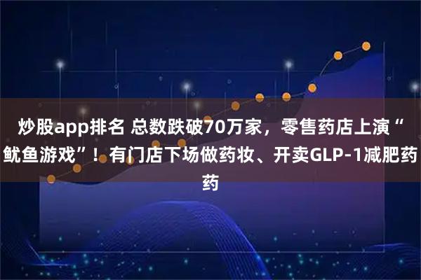 炒股app排名 总数跌破70万家，零售药店上演“鱿鱼游戏”！有门店下场做药妆、开卖GLP-1减肥药