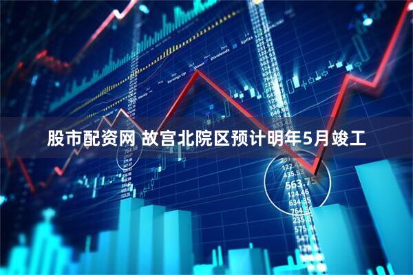 股市配资网 故宫北院区预计明年5月竣工