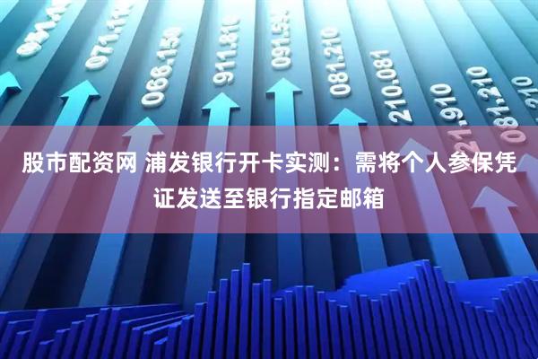 股市配资网 浦发银行开卡实测：需将个人参保凭证发送至银行指定邮箱