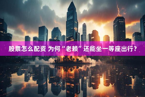 股票怎么配资 为何“老赖”还能坐一等座出行？