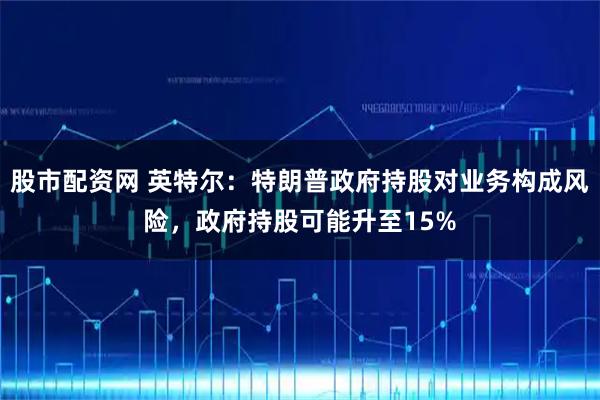 股市配资网 英特尔：特朗普政府持股对业务构成风险，政府持股可能升至15%