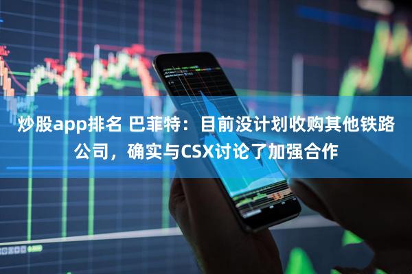 炒股app排名 巴菲特：目前没计划收购其他铁路公司，确实与CSX讨论了加强合作