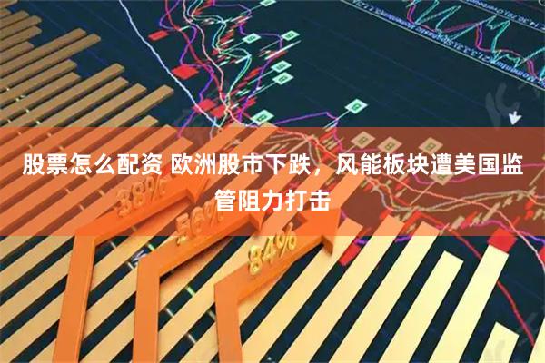 股票怎么配资 欧洲股市下跌，风能板块遭美国监管阻力打击