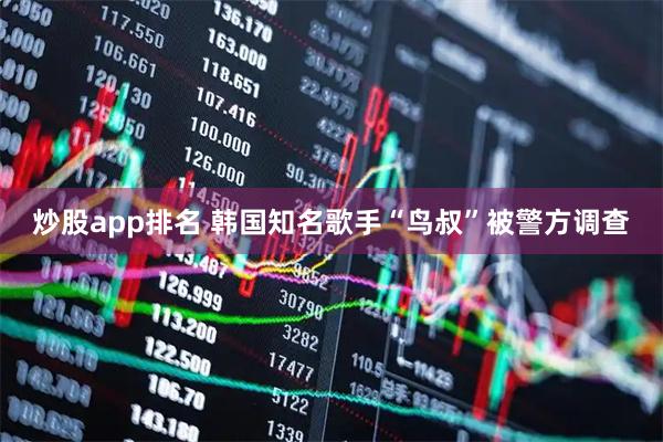 炒股app排名 韩国知名歌手“鸟叔”被警方调查