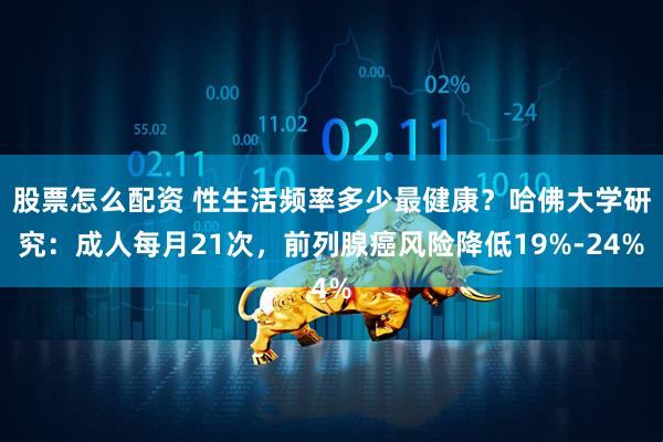 股票怎么配资 性生活频率多少最健康？哈佛大学研究：成人每月21次，前列腺癌风险降低19%-24%