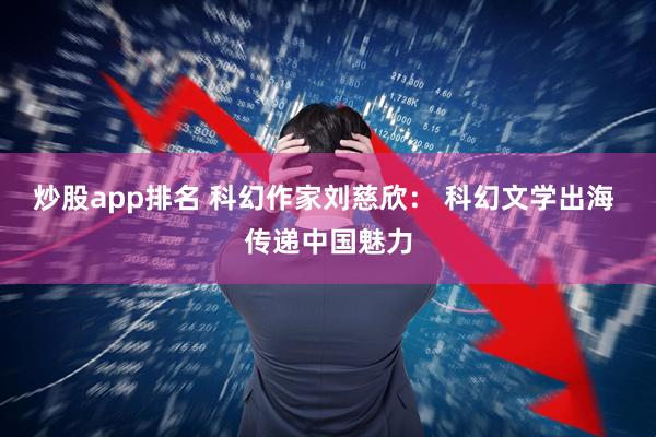 炒股app排名 科幻作家刘慈欣： 科幻文学出海 传递中国魅力