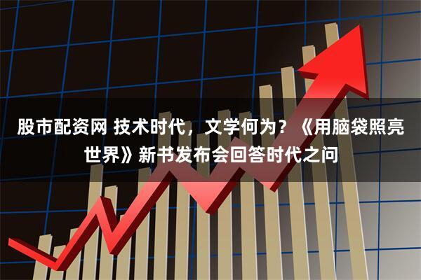 股市配资网 技术时代，文学何为？《用脑袋照亮世界》新书发布会回答时代之问