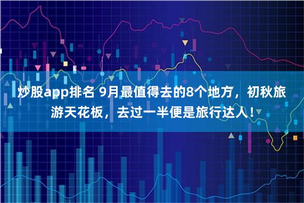 炒股app排名 9月最值得去的8个地方，初秋旅游天花板，去过一半便是旅行达人！