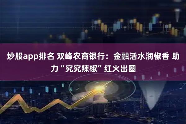 炒股app排名 双峰农商银行:金融活水润椒香 助力“究究辣椒”红火出圈