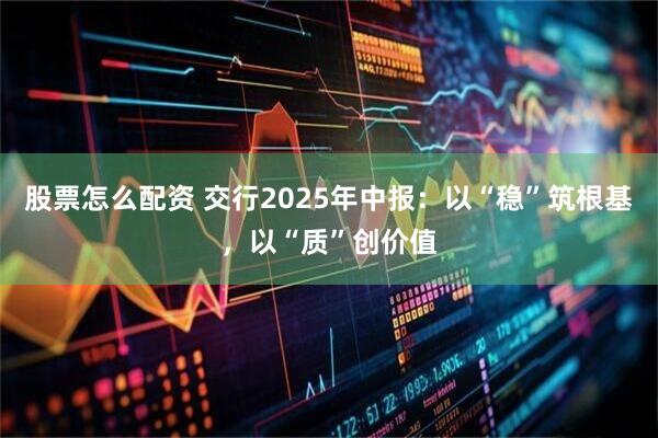 股票怎么配资 交行2025年中报：以“稳”筑根基，以“质”创价值