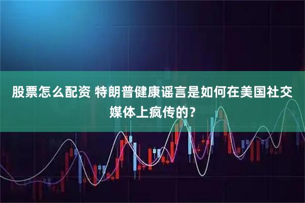 股票怎么配资 特朗普健康谣言是如何在美国社交媒体上疯传的？