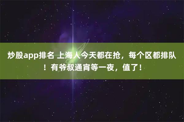 炒股app排名 上海人今天都在抢，每个区都排队！有爷叔通宵等一夜，值了！