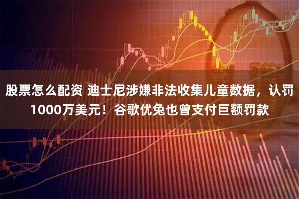 股票怎么配资 迪士尼涉嫌非法收集儿童数据，认罚1000万美元！谷歌优兔也曾支付巨额罚款