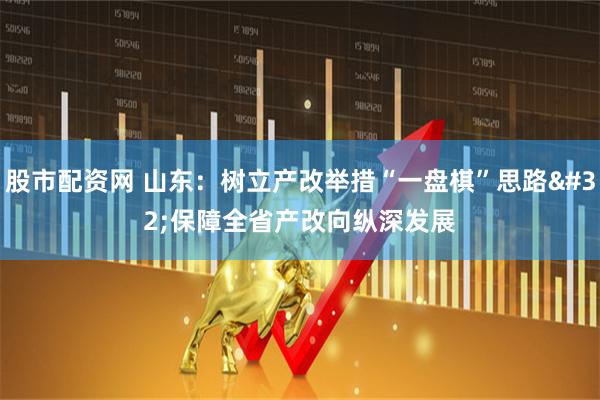 股市配资网 山东：树立产改举措“一盘棋”思路&#32;保障全省产改向纵深发展