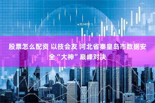 股票怎么配资 以技会友&#32;河北省秦皇岛市数据安全“大神”巅峰对决