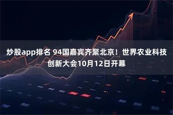 炒股app排名 94国嘉宾齐聚北京！世界农业科技创新大会10月12日开幕