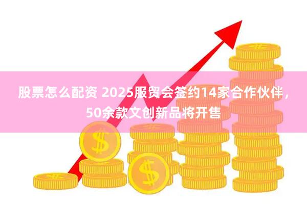 股票怎么配资 2025服贸会签约14家合作伙伴，50余款文创新品将开售