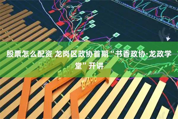 股票怎么配资 龙岗区政协首期“书香政协·龙政学堂”开讲