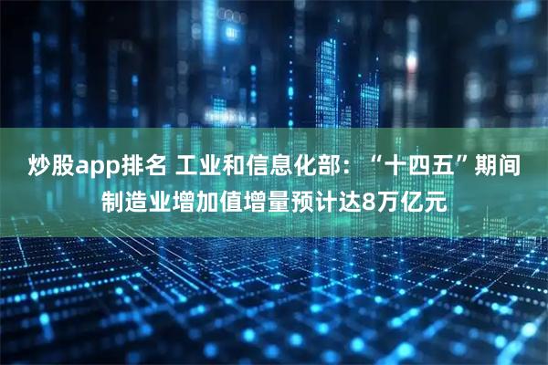 炒股app排名 工业和信息化部：“十四五”期间制造业增加值增量预计达8万亿元