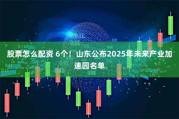股票怎么配资 6个！山东公布2025年未来产业加速园名单