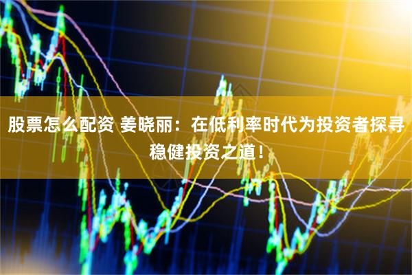 股票怎么配资 姜晓丽：在低利率时代为投资者探寻稳健投资之道！
