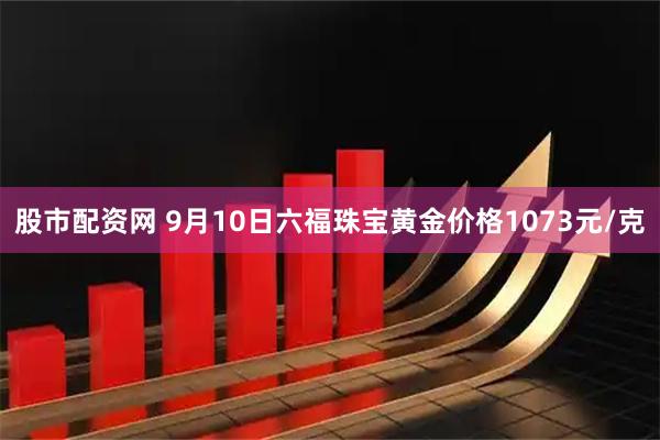 股市配资网 9月10日六福珠宝黄金价格1073元/克