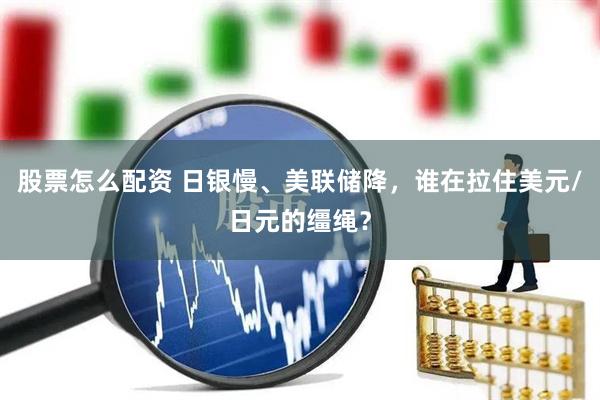 股票怎么配资 日银慢、美联储降，谁在拉住美元/日元的缰绳？