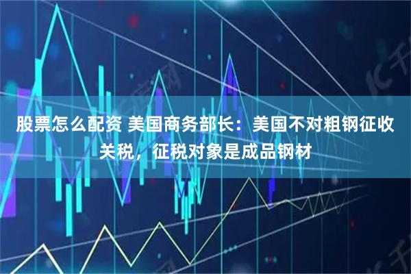股票怎么配资 美国商务部长：美国不对粗钢征收关税，征税对象是成品钢材