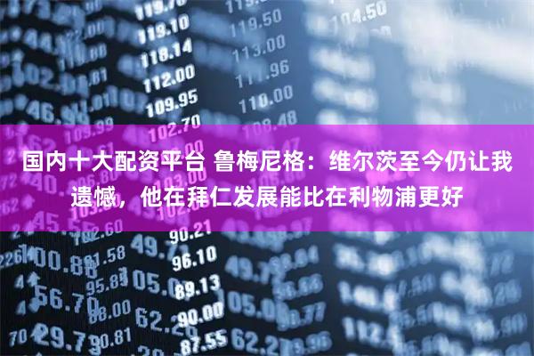 国内十大配资平台 鲁梅尼格：维尔茨至今仍让我遗憾，他在拜仁发展能比在利物浦更好