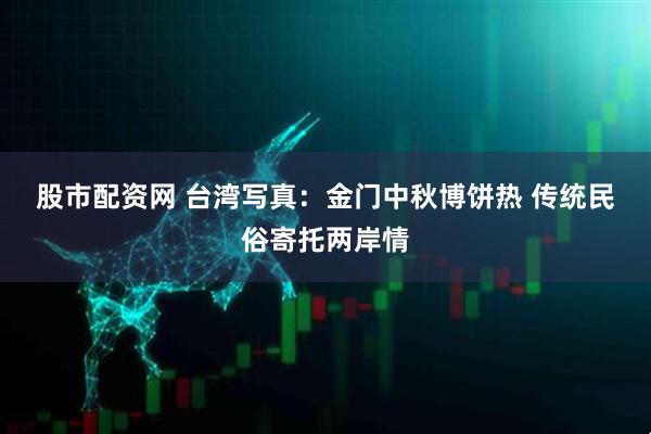 股市配资网 台湾写真：金门中秋博饼热 传统民俗寄托两岸情