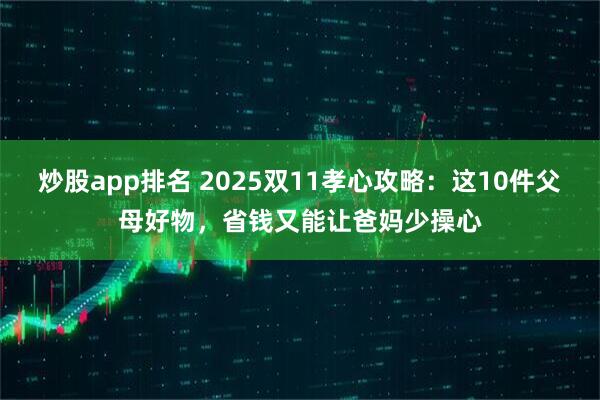 炒股app排名 2025双11孝心攻略:这10件父母好物,省钱又能让爸妈少操心