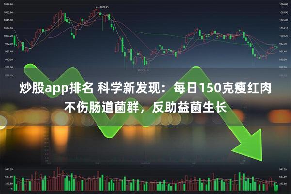 炒股app排名 科学新发现:每日150克瘦红肉不伤肠道菌群,反助益菌生长