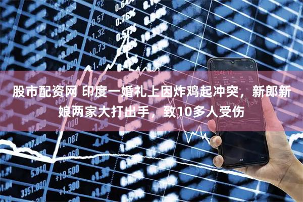 股市配资网 印度一婚礼上因炸鸡起冲突，新郎新娘两家大打出手，致10多人受伤