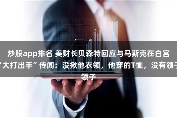 炒股app排名 美财长贝森特回应与马斯克在白宫“大打出手”传闻:没揪他衣领,他穿的T恤,没有领子