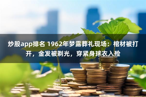 炒股app排名 1962年梦露葬礼现场:棺材被打开,金发被剃光,穿紧身球衣入殓