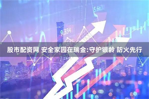股市配资网 安全家园在瑞金:守护银龄 防火先行