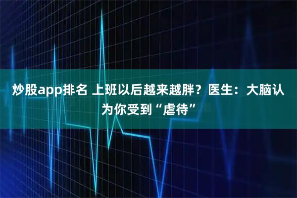 炒股app排名 上班以后越来越胖？医生：大脑认为你受到“虐待”