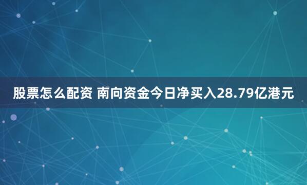 股票怎么配资 南向资金今日净买入28.79亿港元