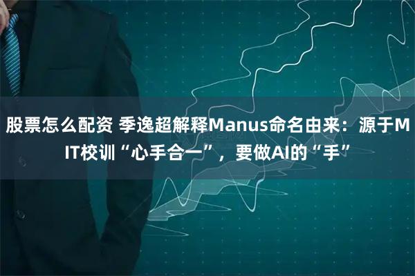 股票怎么配资 季逸超解释Manus命名由来:源于MIT校训“心手合一”,要做AI的“手”