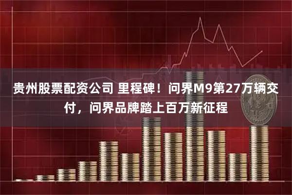 贵州股票配资公司 里程碑！问界M9第27万辆交付，问界品牌踏上百万新征程