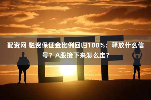 配资网 融资保证金比例回归100%：释放什么信号？A股接下来怎么走？