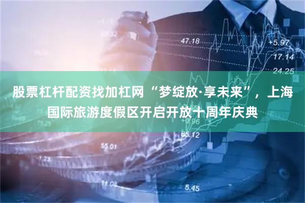 股票杠杆配资找加杠网 “梦绽放·享未来”，上海国际旅游度假区开启开放十周年庆典