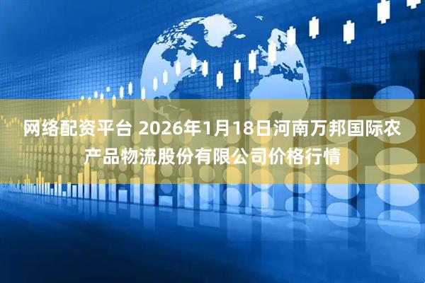 网络配资平台 2026年1月18日河南万邦国际农产品物流股份有限公司价格行情