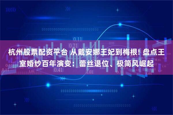 杭州股票配资平台 从戴安娜王妃到梅根! 盘点王室婚纱百年演变：蕾丝退位、极简风崛起
