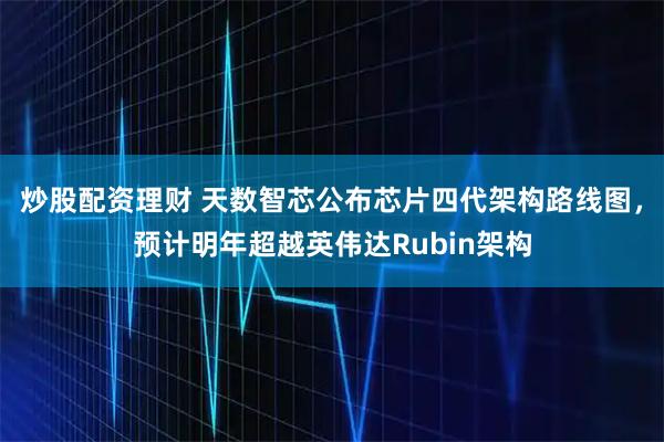 炒股配资理财 天数智芯公布芯片四代架构路线图，预计明年超越英伟达Rubin架构