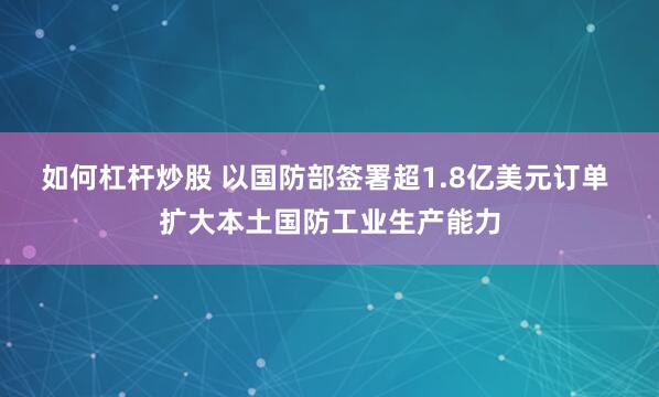 如何杠杆炒股 以国防部签署超1.8亿美元订单 扩大本土国防工业生产能力