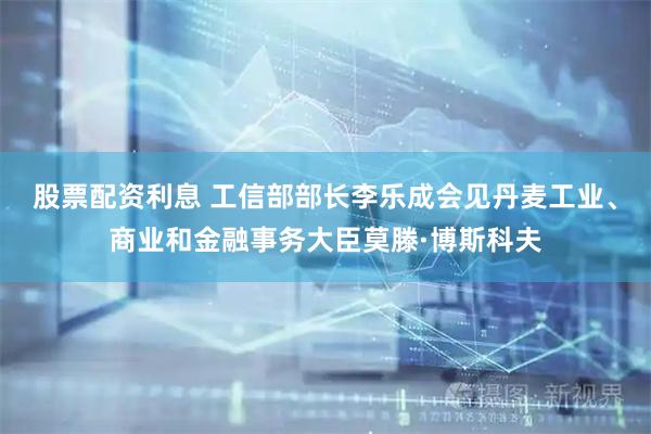 股票配资利息 工信部部长李乐成会见丹麦工业、商业和金融事务大臣莫滕·博斯科夫