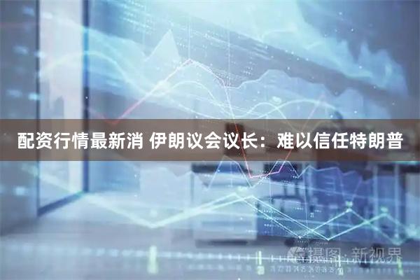 配资行情最新消 伊朗议会议长：难以信任特朗普